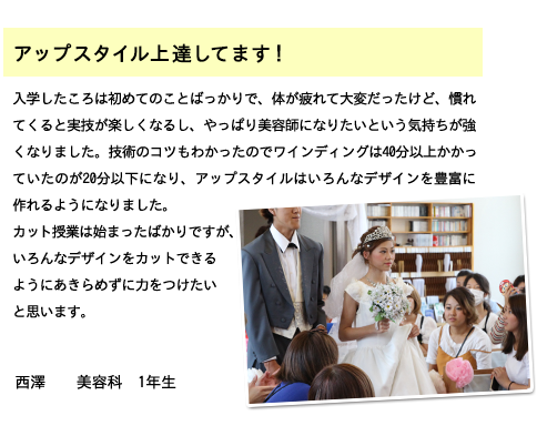 学生主体のイベントが楽しいです!BEAUTY ARTS KOBEは２年生になると学校のイベントを学生たちに任されるのがとても面白く、クラスメイトと相談しながら、飾り付けの話とかモデルのイメージとか、司会の内容を話し合います。最初は驚いて正直、したくなかったんだけど、イベントが終わって参加してくれた人たちの拍手を聞くと、今度はもっとよくしようってチャレンジしたくなります。後輩にも技術を教える時があるので教えるけども、どんなふうに伝えたらいいか考えるから、すごく勉強になります。でも、後輩から頼られたりするともっとしっかりしなきゃとも思うから、まだまだすることがあります。美容専門課程2年生　松浦　元